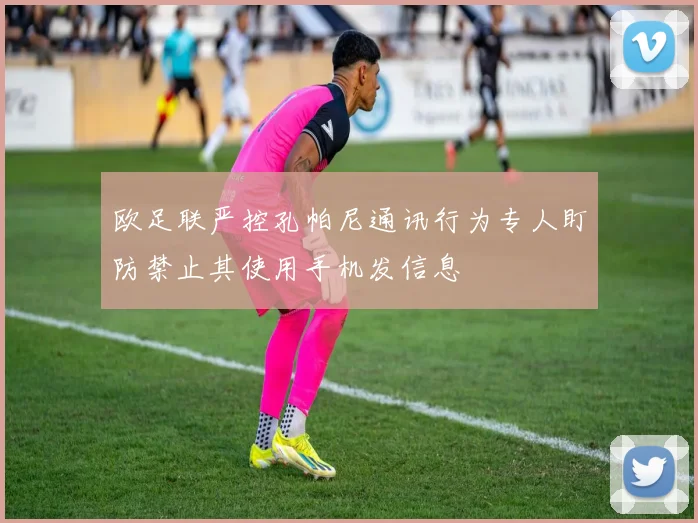 欧足联严控孔帕尼通讯行为专人盯防禁止其使用手机发信息