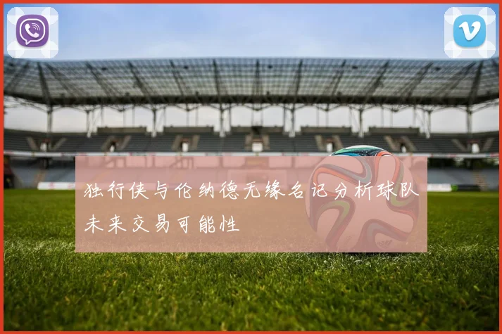 独行侠与伦纳德无缘名记分析球队未来交易可能性