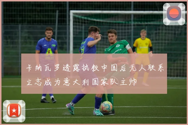 卡纳瓦罗透露执教中国后无人联系立志成为意大利国家队主帅
