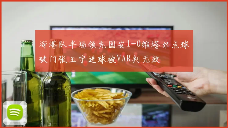 海港队半场领先国安1-0维塔尔点球破门张玉宁进球被VAR判无效