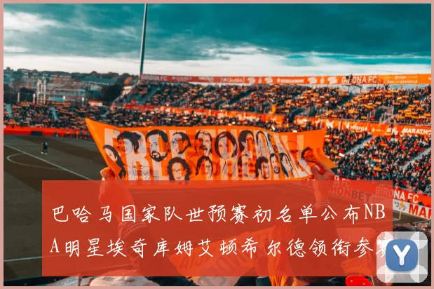 巴哈马国家队世预赛初名单公布NBA明星埃奇库姆艾顿希尔德领衔参赛阵容