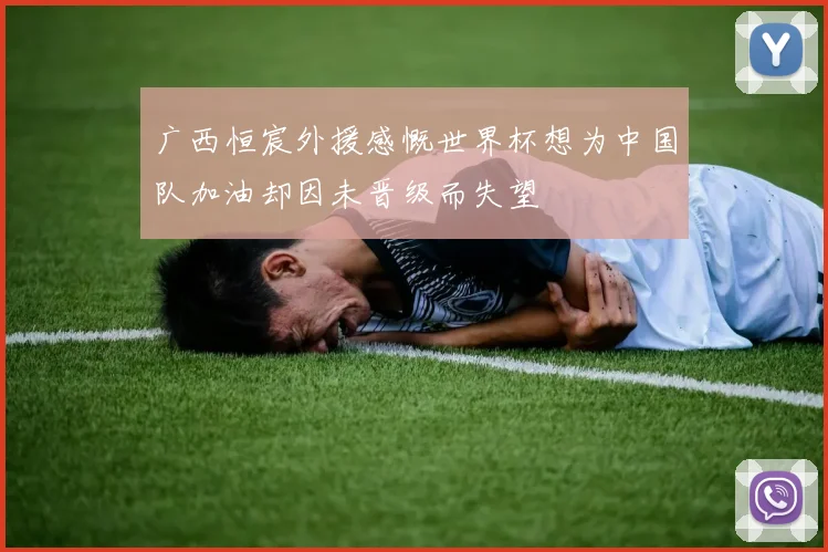 广西恒宸外援感慨世界杯想为中国队加油却因未晋级而失望