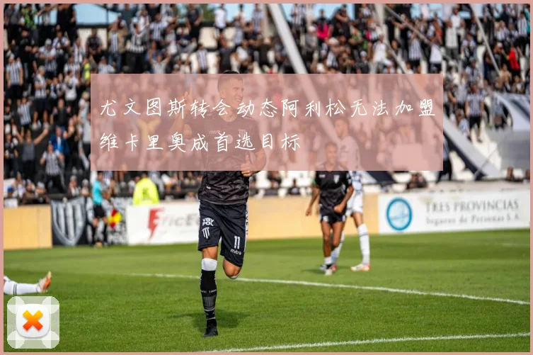 尤文图斯转会动态阿利松无法加盟维卡里奥成首选目标