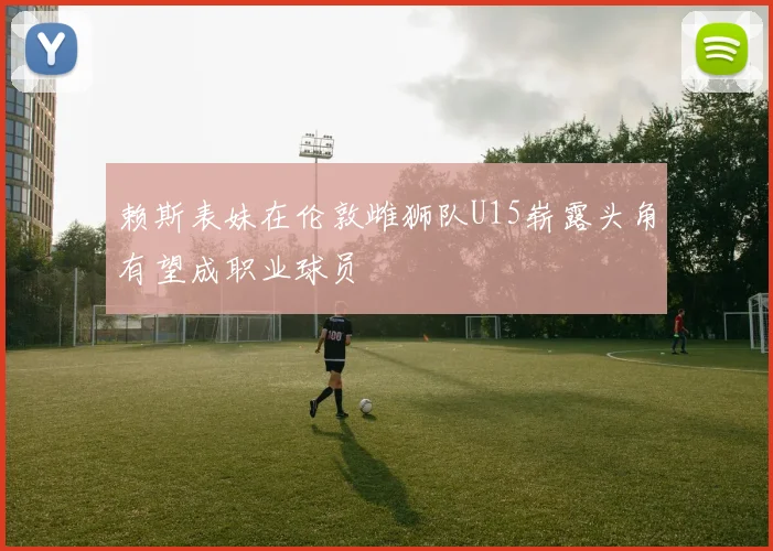 赖斯表妹在伦敦雌狮队U15崭露头角有望成职业球员
