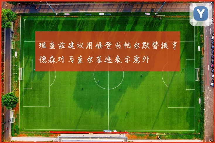 理查兹建议用福登或帕尔默替换亨德森对马奎尔落选表示意外