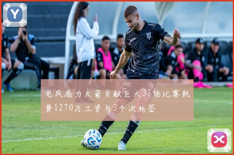 电风扇为火箭贡献巨大37场比赛耗费1270万工资与3个次轮签