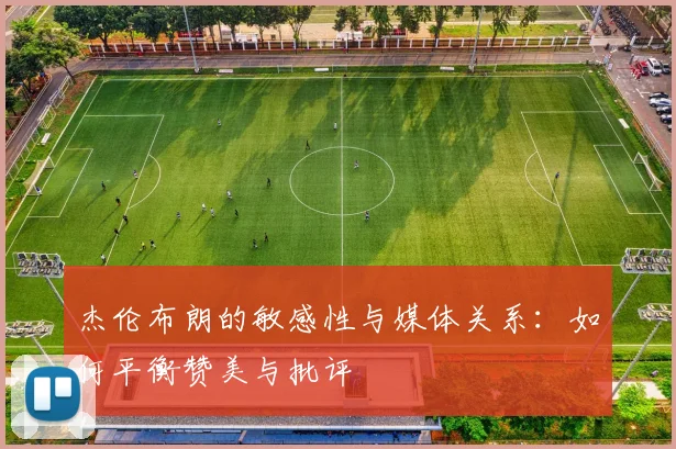 杰伦布朗的敏感性与媒体关系：如何平衡赞美与批评
