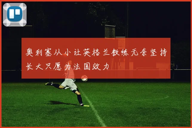 奥利塞从小让英格兰教练无奈坚持长大只愿为法国效力