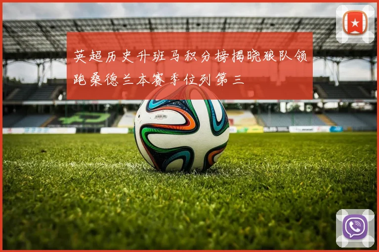 英超历史升班马积分榜揭晓狼队领跑桑德兰本赛季位列第三
