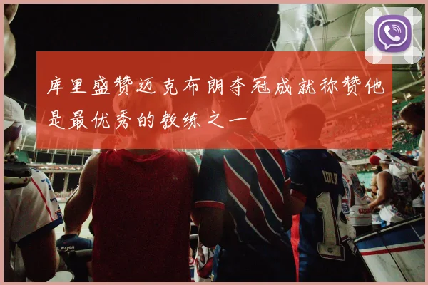 库里盛赞迈克布朗夺冠成就称赞他是最优秀的教练之一
