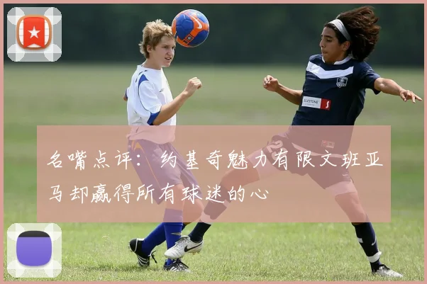 名嘴点评：约基奇魅力有限文班亚马却赢得所有球迷的心
