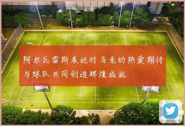 阿尔瓦雷斯表达对马竞的热爱期待与球队共同创造辉煌成就